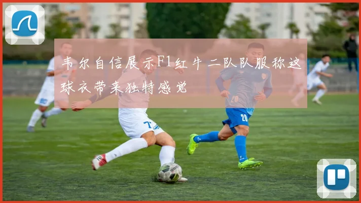 韦尔自信展示F1红牛二队队服称这球衣带来独特感觉