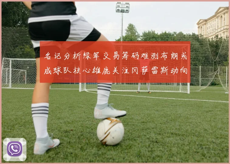 名记分析绿军交易筹码难测布朗或成球队核心雄鹿关注冈萨雷斯动向