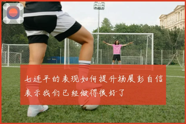 七连平的表现如何提升杨展彭自信表示我们已经做得很好了