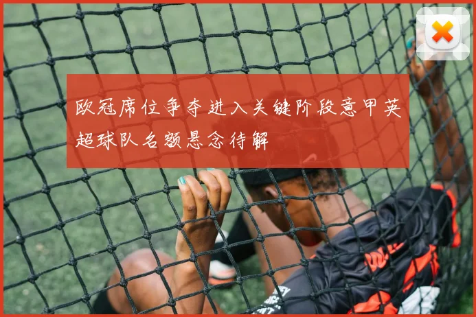 欧冠席位争夺进入关键阶段意甲英超球队名额悬念待解