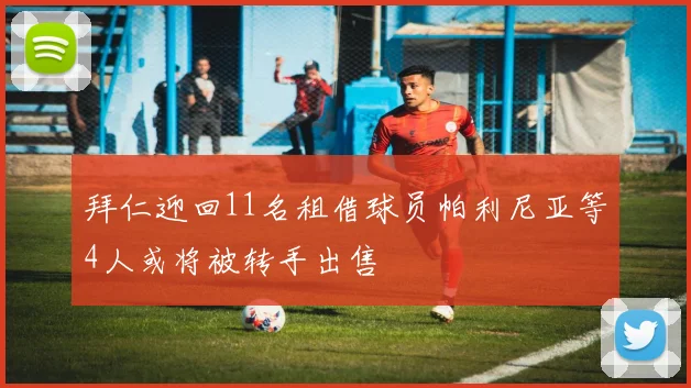 拜仁迎回11名租借球员帕利尼亚等4人或将被转手出售