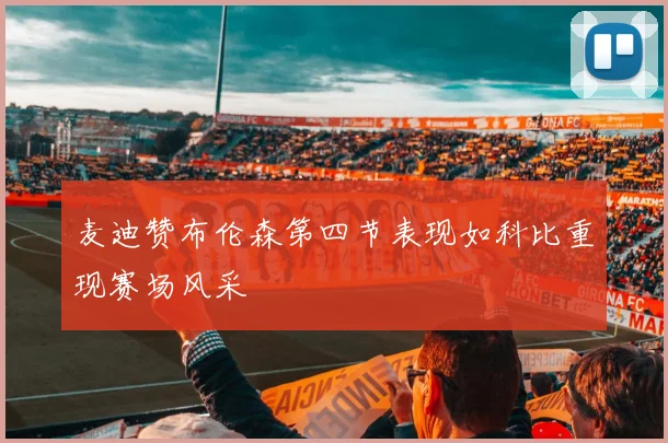 麦迪赞布伦森第四节表现如科比重现赛场风采