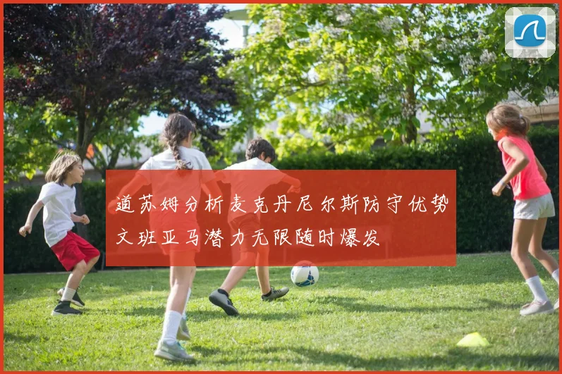 道苏姆分析麦克丹尼尔斯防守优势文班亚马潜力无限随时爆发