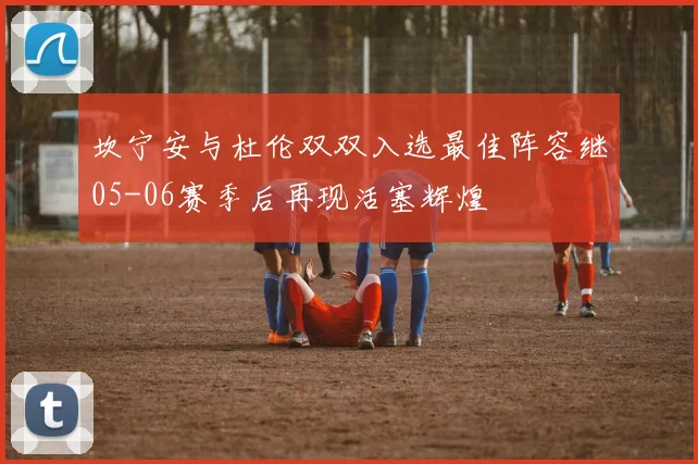 坎宁安与杜伦双双入选最佳阵容继05-06赛季后再现活塞辉煌