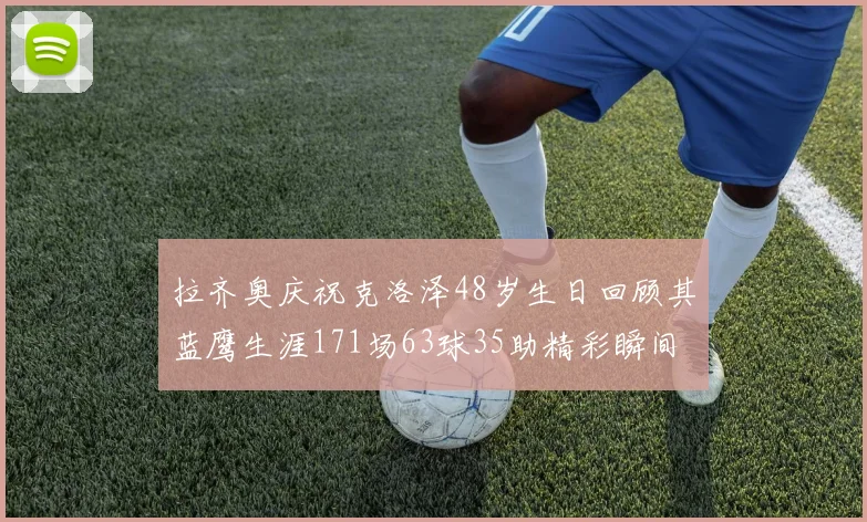 拉齐奥庆祝克洛泽48岁生日回顾其蓝鹰生涯171场63球35助精彩瞬间