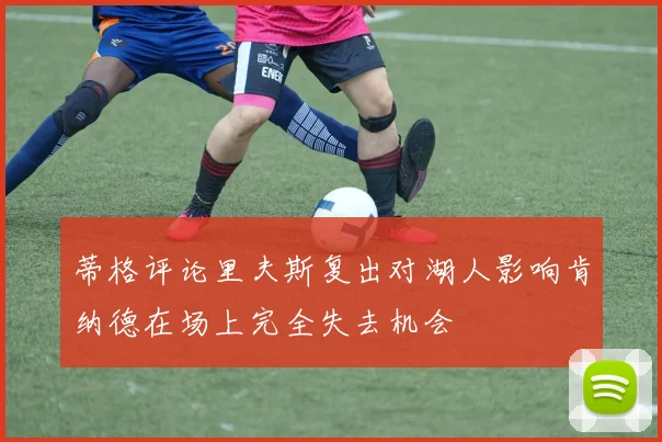 蒂格评论里夫斯复出对湖人影响肯纳德在场上完全失去机会