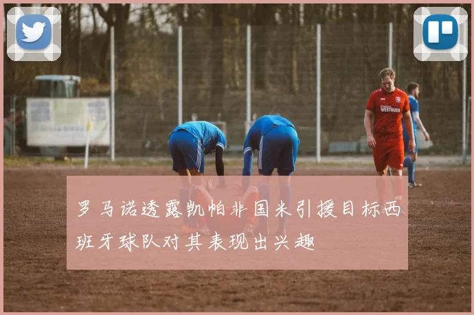 罗马诺透露凯帕非国米引援目标西班牙球队对其表现出兴趣