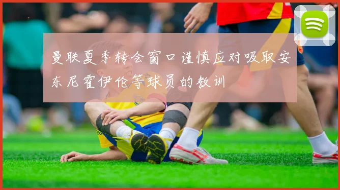 曼联夏季转会窗口谨慎应对吸取安东尼霍伊伦等球员的教训