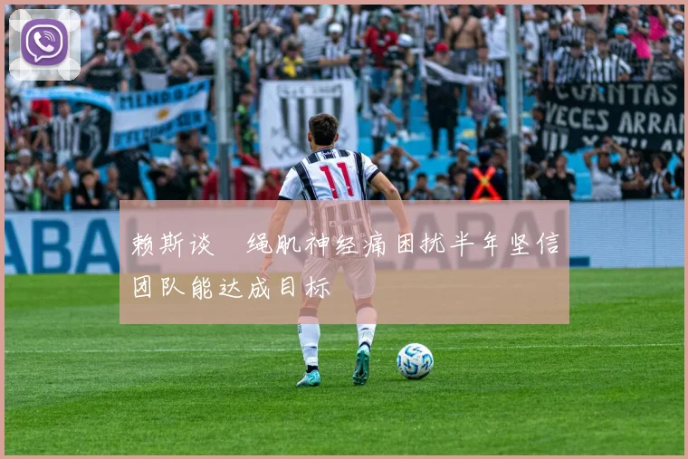赖斯谈腘绳肌神经痛困扰半年坚信团队能达成目标