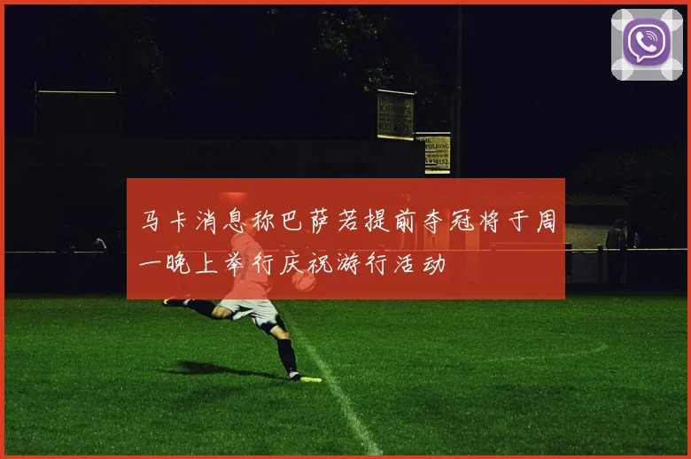 马卡消息称巴萨若提前夺冠将于周一晚上举行庆祝游行活动