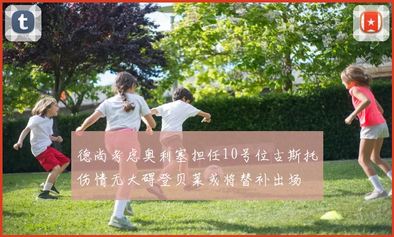 德尚考虑奥利塞担任10号位古斯托伤情无大碍登贝莱或将替补出场