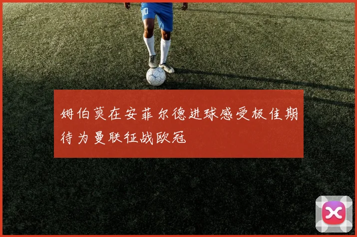 姆伯莫在安菲尔德进球感受极佳期待为曼联征战欧冠