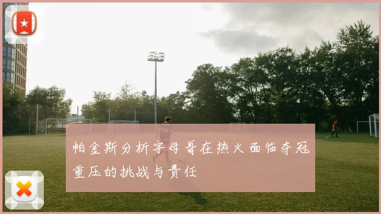 帕金斯分析字母哥在热火面临夺冠重压的挑战与责任
