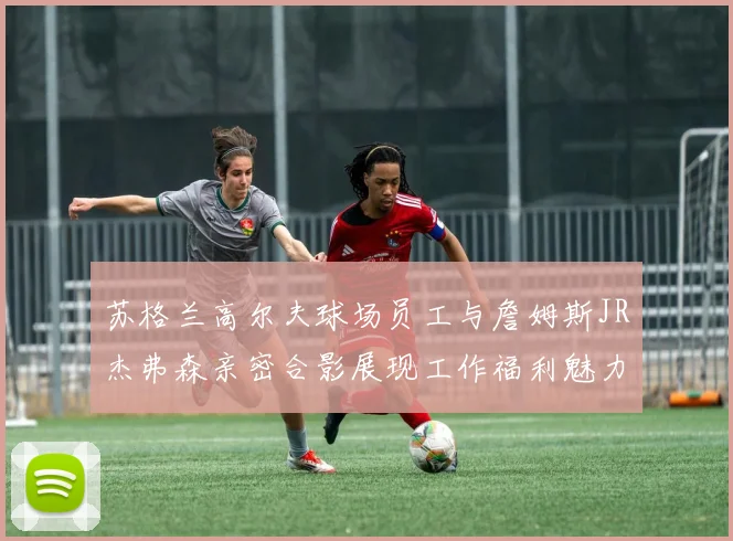 苏格兰高尔夫球场员工与詹姆斯JR杰弗森亲密合影展现工作福利魅力