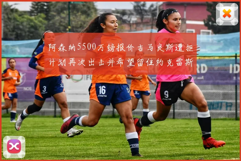 阿森纳5500万镑报价吉马良斯遭拒计划再次出击并希望留住约克雷斯