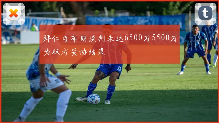 拜仁与布朗谈判未达6500万5500万为双方妥协结果