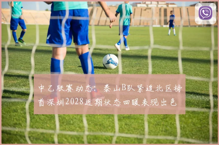 中乙联赛动态：泰山B队紧追北区榜首深圳2028近期状态回暖表现出色