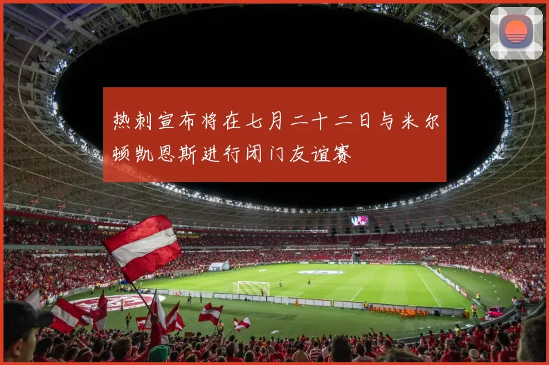 热刺宣布将在七月二十二日与米尔顿凯恩斯进行闭门友谊赛