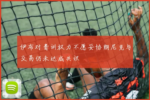 伊布对青训权力不愿妥协朗尼克与交易仍未达成共识