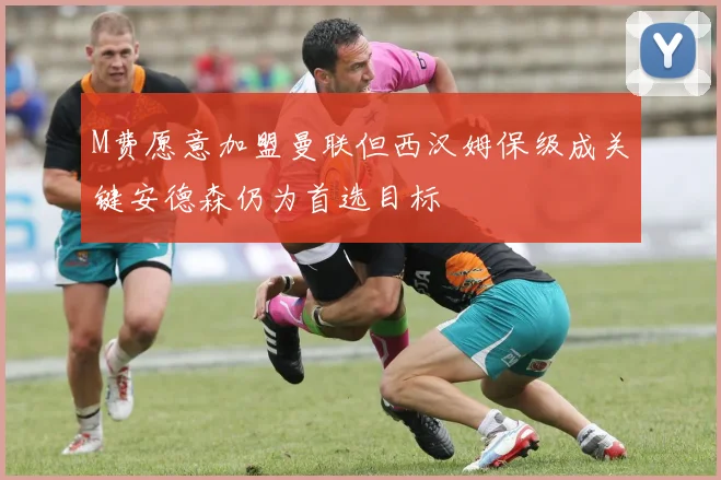 M费愿意加盟曼联但西汉姆保级成关键安德森仍为首选目标
