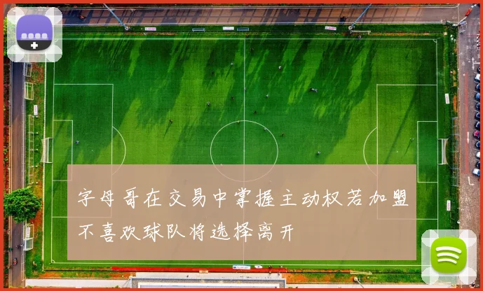 字母哥在交易中掌握主动权若加盟不喜欢球队将选择离开