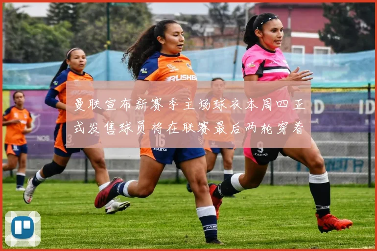曼联宣布新赛季主场球衣本周四正式发售球员将在联赛最后两轮穿着上阵