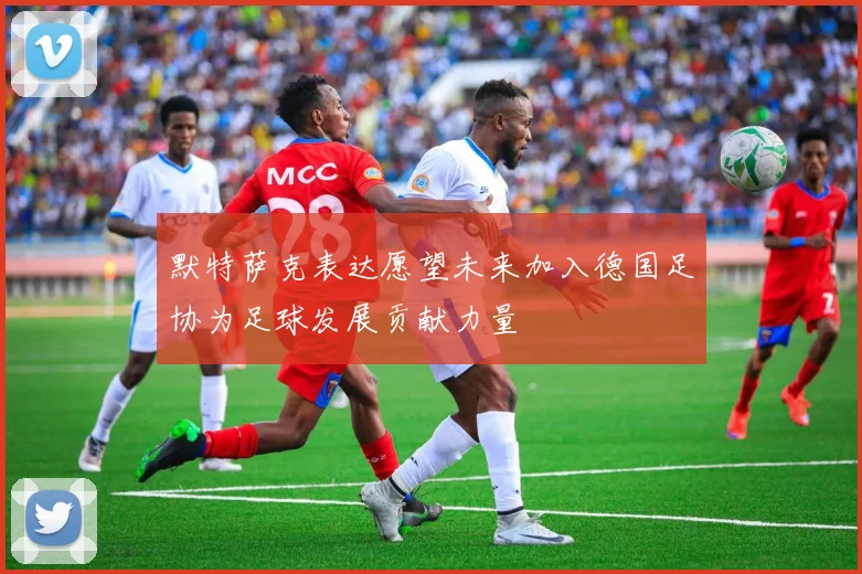 默特萨克表达愿望未来加入德国足协为足球发展贡献力量