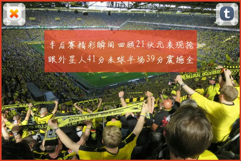 季后赛精彩瞬间回顾21状元表现抢眼外星人41分米球半场39分震撼全场