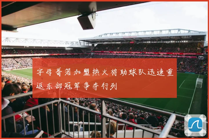 字母哥若加盟热火将助球队迅速重返东部冠军争夺行列