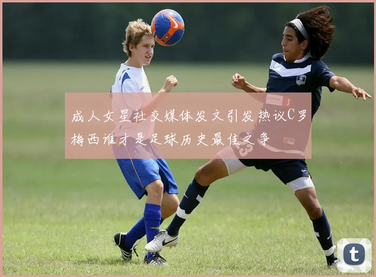 成人女星社交媒体发文引发热议C罗梅西谁才是足球历史最佳之争