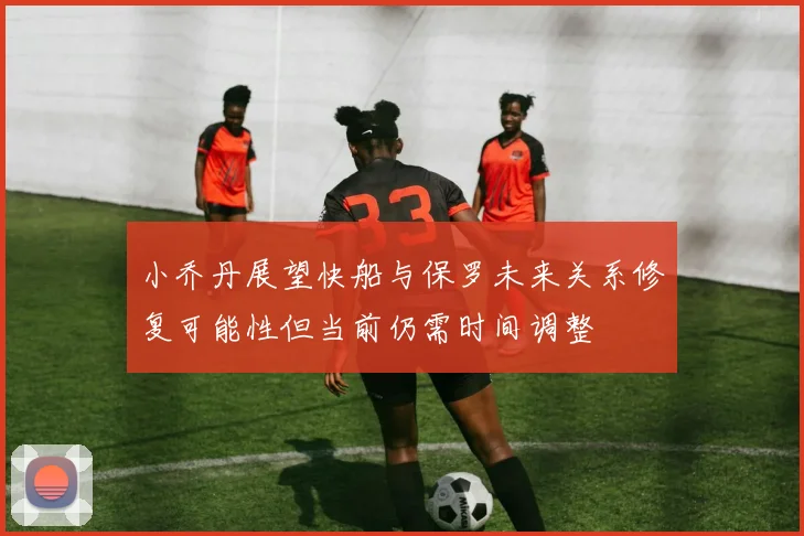 小乔丹展望快船与保罗未来关系修复可能性但当前仍需时间调整
