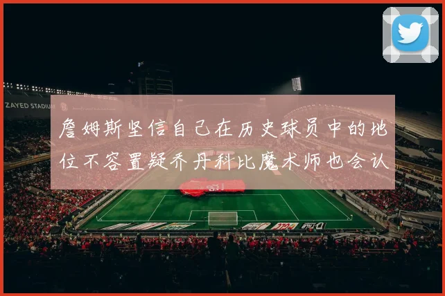 詹姆斯坚信自己在历史球员中的地位不容置疑乔丹科比魔术师也会认同