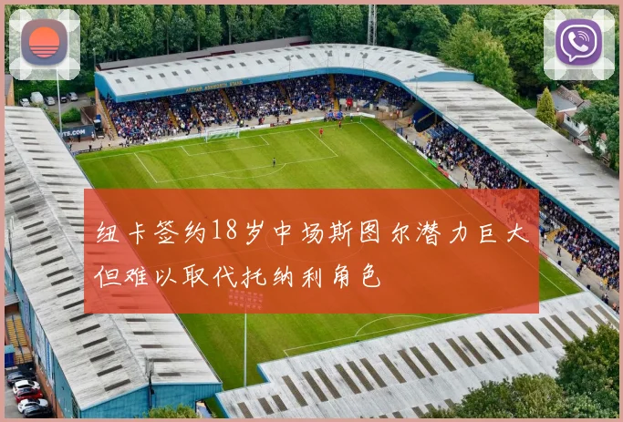 纽卡签约18岁中场斯图尔潜力巨大但难以取代托纳利角色