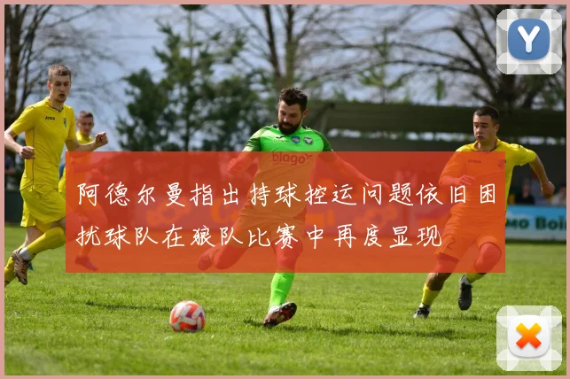 阿德尔曼指出持球控运问题依旧困扰球队在狼队比赛中再度显现